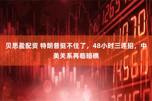 贝思盈配资 特朗普挺不住了，48小时三连招，中美关系再临暗礁
