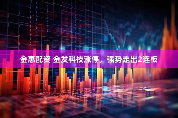 金惠配资 金发科技涨停，强势走出2连板