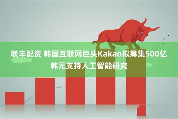 联丰配资 韩国互联网巨头Kakao拟筹集500亿韩元支持人工智能研究