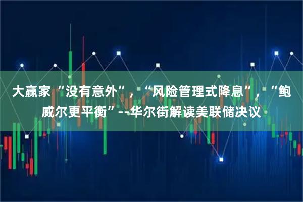 大赢家 “没有意外”，“风险管理式降息”，“鲍威尔更平衡”--华尔街解读美联储决议