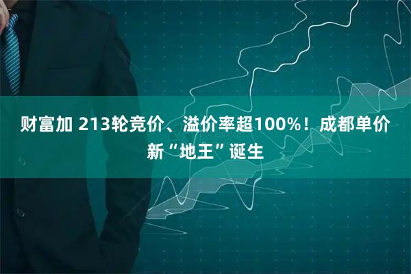 财富加 213轮竞价、溢价率超100%！成都单价新“地王”诞生