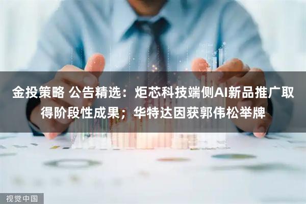 金投策略 公告精选：炬芯科技端侧AI新品推广取得阶段性成果；华特达因获郭伟松举牌
