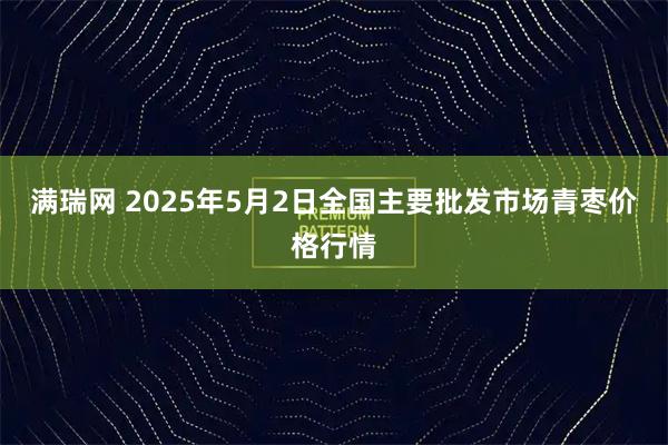 满瑞网 2025年5月2日全国主要批发市场青枣价格行情