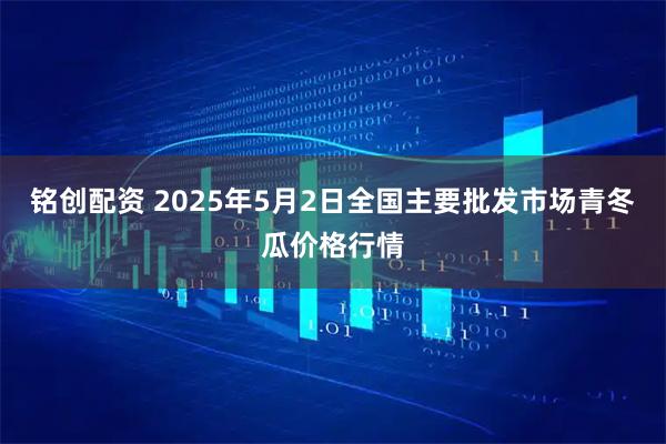 铭创配资 2025年5月2日全国主要批发市场青冬瓜价格行情
