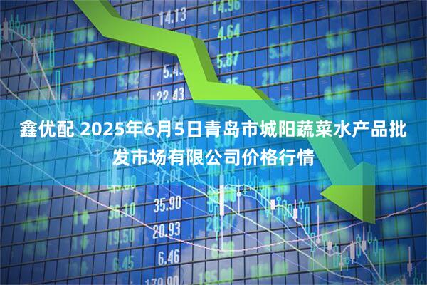 鑫优配 2025年6月5日青岛市城阳蔬菜水产品批发市场有限公司价格行情