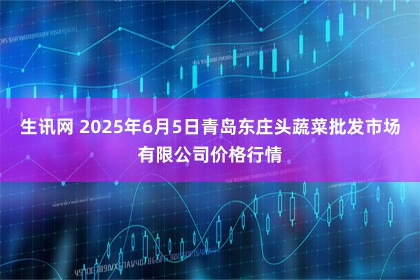 生讯网 2025年6月5日青岛东庄头蔬菜批发市场有限公司价格行情