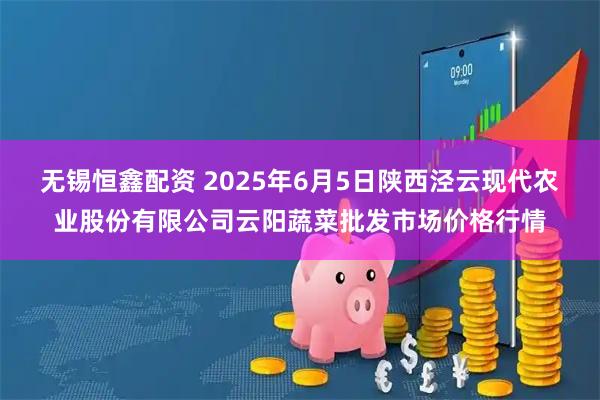 无锡恒鑫配资 2025年6月5日陕西泾云现代农业股份有限公司云阳蔬菜批发市场价格行情