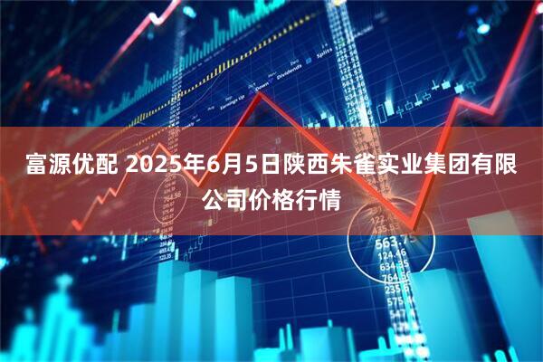 富源优配 2025年6月5日陕西朱雀实业集团有限公司价格行情