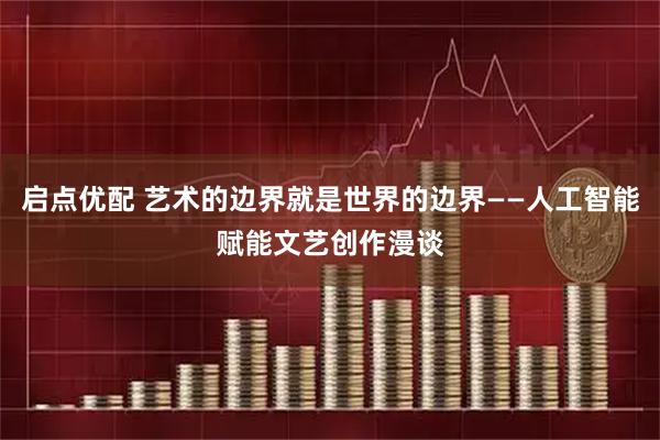 启点优配 艺术的边界就是世界的边界——人工智能赋能文艺创作漫谈