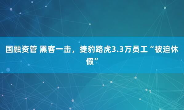 国融资管 黑客一击，捷豹路虎3.3万员工“被迫休假”