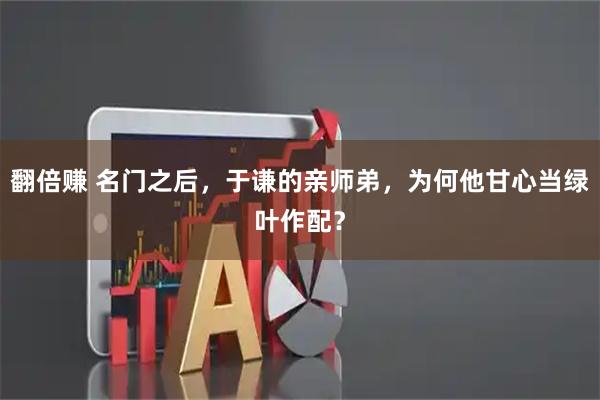 翻倍赚 名门之后，于谦的亲师弟，为何他甘心当绿叶作配？