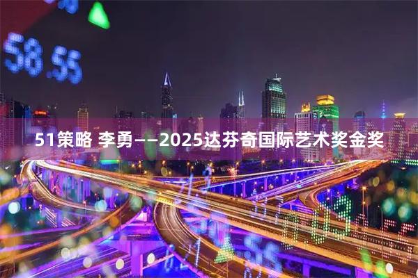 51策略 李勇——2025达芬奇国际艺术奖金奖