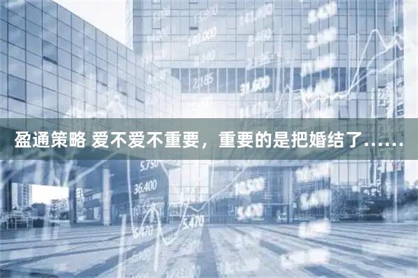 盈通策略 爱不爱不重要，重要的是把婚结了……