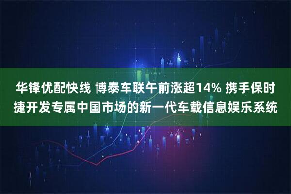 华锋优配快线 博泰车联午前涨超14% 携手保时捷开发专属中国市场的新一代车载信息娱乐系统