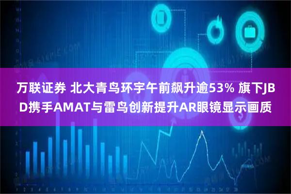 万联证券 北大青鸟环宇午前飙升逾53% 旗下JBD携手AMAT与雷鸟创新提升AR眼镜显示画质