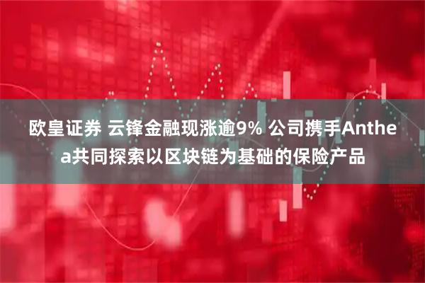 欧皇证券 云锋金融现涨逾9% 公司携手Anthea共同探索以区块链为基础的保险产品