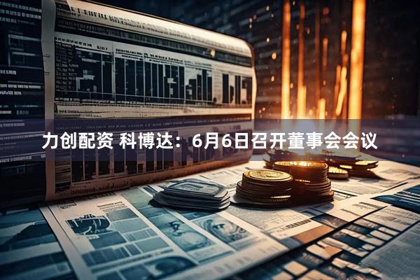 力创配资 科博达：6月6日召开董事会会议