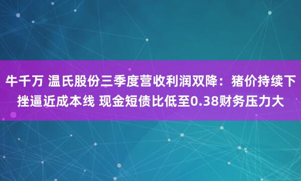 牛千万 温氏股份三季度营收利润双降：猪价持续下挫逼近成本线 现金短债比低至0.38财务压力大
