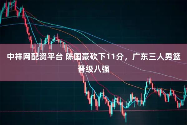 中祥网配资平台 陈国豪砍下11分，广东三人男篮晋级八强