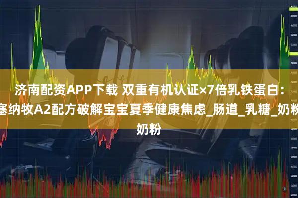 济南配资APP下载 双重有机认证×7倍乳铁蛋白：塞纳牧A2配方破解宝宝夏季健康焦虑_肠道_乳糖_奶粉