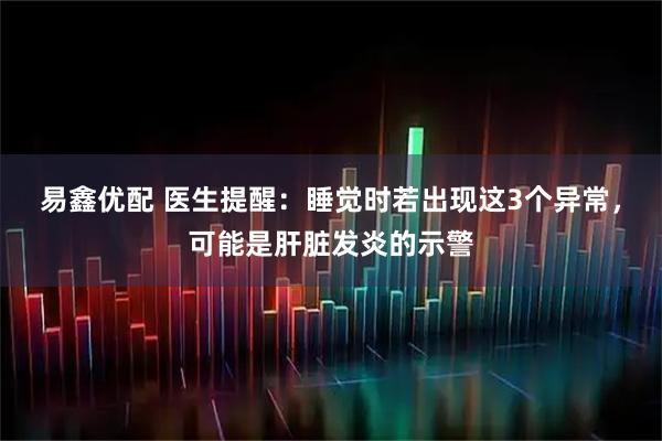 易鑫优配 医生提醒：睡觉时若出现这3个异常，可能是肝脏发炎的示警