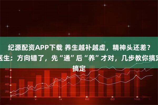 纪源配资APP下载 养生越补越虚，精神头还差？医生：方向错了，先“通”后“养”才对，几步教你搞定