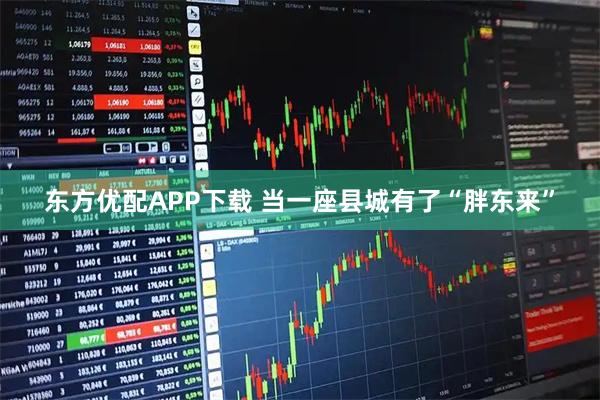 东方优配APP下载 当一座县城有了“胖东来”