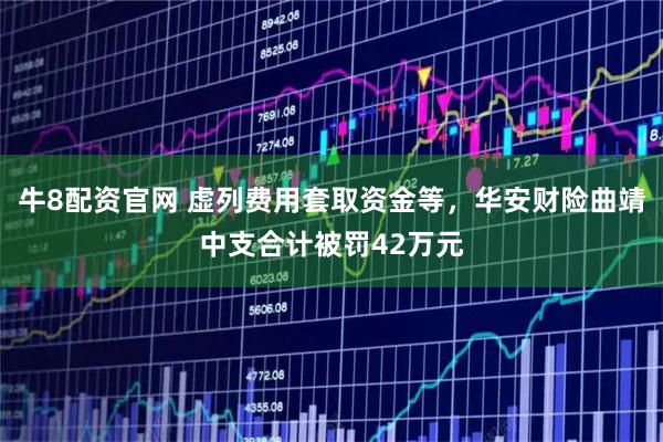 牛8配资官网 虚列费用套取资金等，华安财险曲靖中支合计被罚42万元