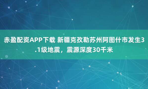 赤盈配资APP下载 新疆克孜勒苏州阿图什市发生3.1级地震，震源深度30千米