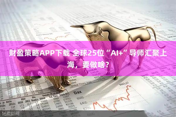 财盈策略APP下载 全球25位“AI+”导师汇聚上海，要做啥？