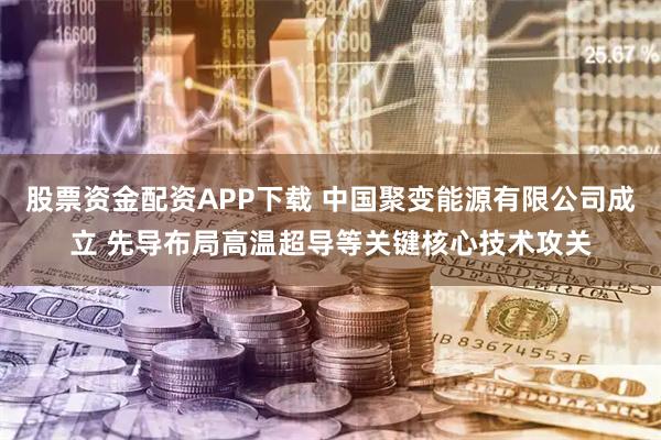股票资金配资APP下载 中国聚变能源有限公司成立 先导布局高温超导等关键核心技术攻关