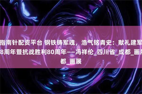 指南针配资平台 钢铁铸军魂，浩气铭青史：献礼建军98周年暨抗战胜利80周年——冯祥伦_四川省_成都_画展