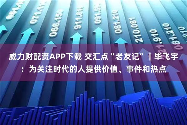 威力财配资APP下载 交汇点“老友记”｜毕飞宇：为关注时代的人提供价值、事件和热点