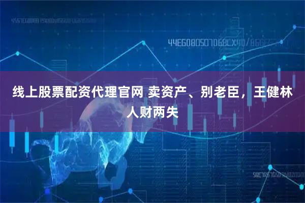 线上股票配资代理官网 卖资产、别老臣，王健林人财两失