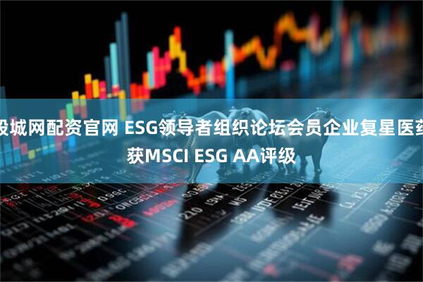 股城网配资官网 ESG领导者组织论坛会员企业复星医药获MSCI ESG AA评级