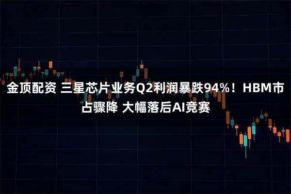 金顶配资 三星芯片业务Q2利润暴跌94%！HBM市占骤降 大幅落后AI竞赛