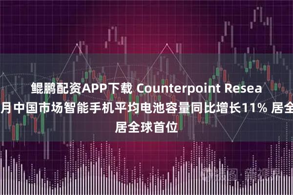鲲鹏配资APP下载 Counterpoint Research：5月中国市场智能手机平均电池容量同比增长11% 居全球首位