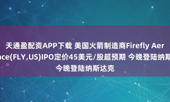 天通盈配资APP下载 美国火箭制造商Firefly Aerospace(FLY.US)IPO定价45美元/股超预期 今晚登陆纳斯达克