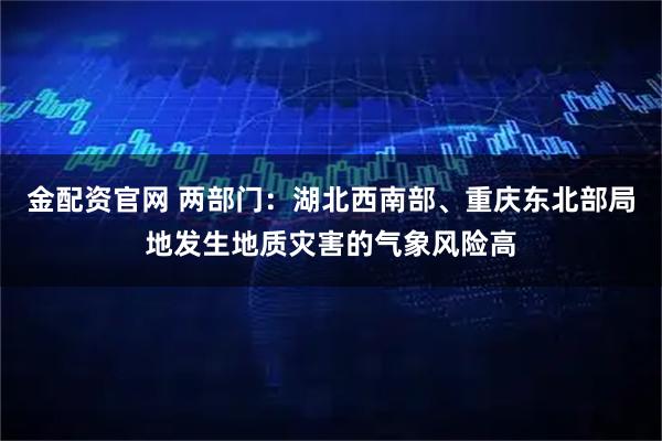 金配资官网 两部门：湖北西南部、重庆东北部局地发生地质灾害的气象风险高
