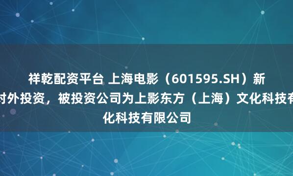 祥乾配资平台 上海电影（601595.SH）新增一起对外投资，被投资公司为上影东方（上海）文化科技有限公司