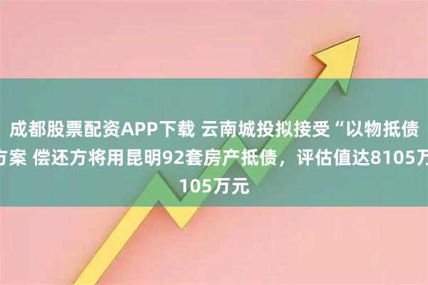 成都股票配资APP下载 云南城投拟接受“以物抵债”方案 偿还方将用昆明92套房产抵债，评估值达8105万元