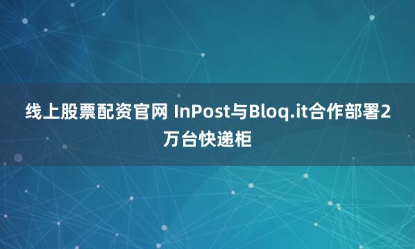 线上股票配资官网 InPost与Bloq.it合作部署2万台快递柜