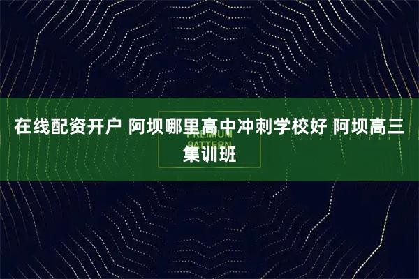 在线配资开户 阿坝哪里高中冲刺学校好 阿坝高三集训班