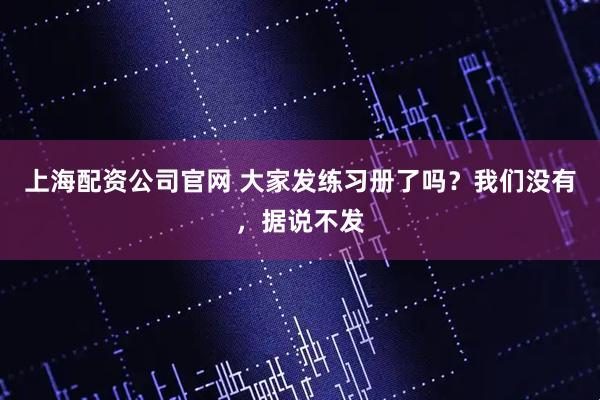 上海配资公司官网 大家发练习册了吗？我们没有，据说不发