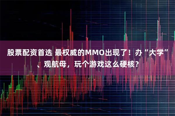 股票配资首选 最权威的MMO出现了！办“大学”、观航母，玩个游戏这么硬核？