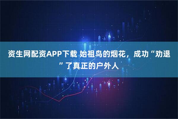 资生网配资APP下载 始祖鸟的烟花，成功“劝退”了真正的户外人