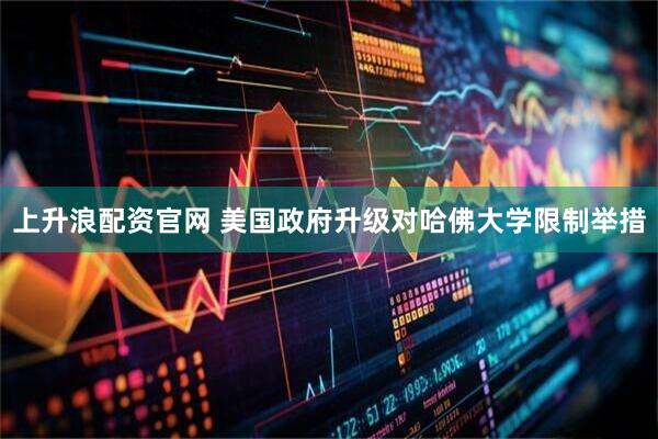 上升浪配资官网 美国政府升级对哈佛大学限制举措