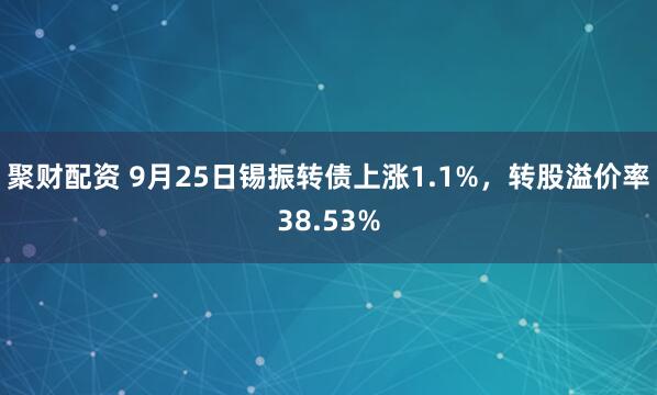 聚财配资 9月25日锡振转债上涨1.1%，转股溢价率38.53%