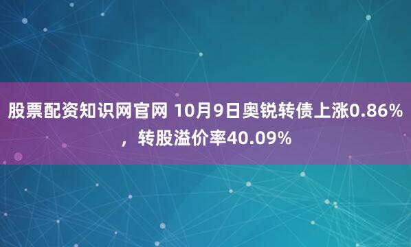 股票配资知识网官网 10月9日奥锐转债上涨0.86%，转股溢价率40.09%