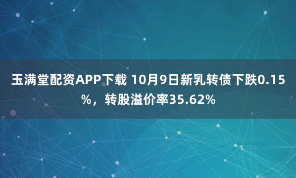 玉满堂配资APP下载 10月9日新乳转债下跌0.15%，转股溢价率35.62%
